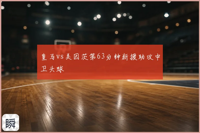 皇马vs美因茨第63分钟新援助攻中卫头球