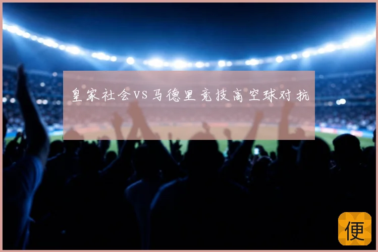 皇家社会vs马德里竞技高空球对抗